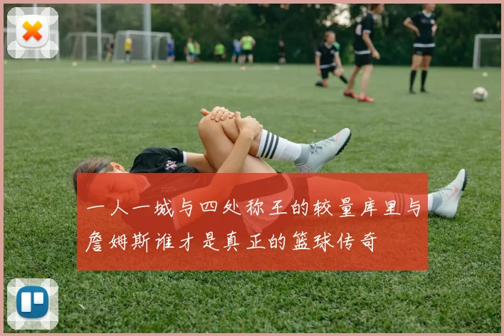 一人一城与四处称王的较量库里与詹姆斯谁才是真正的篮球传奇