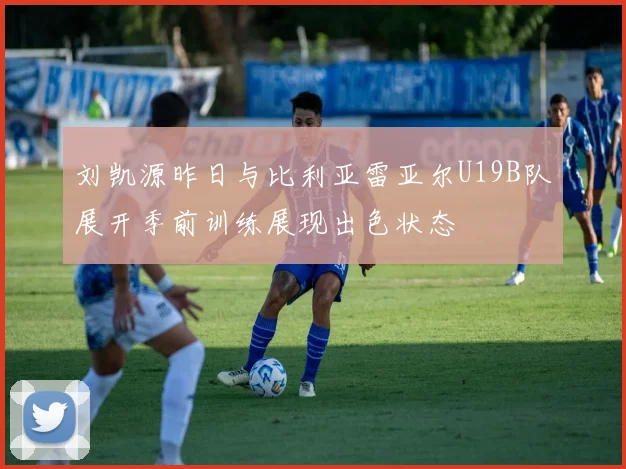 刘凯源昨日与比利亚雷亚尔U19B队展开季前训练展现出色状态