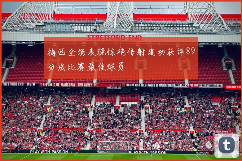 梅西全场表现惊艳传射建功获评89分成比赛最佳球员