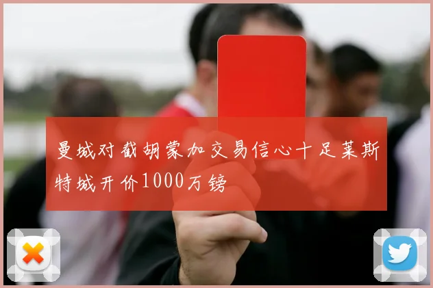 曼城对截胡蒙加交易信心十足莱斯特城开价1000万镑