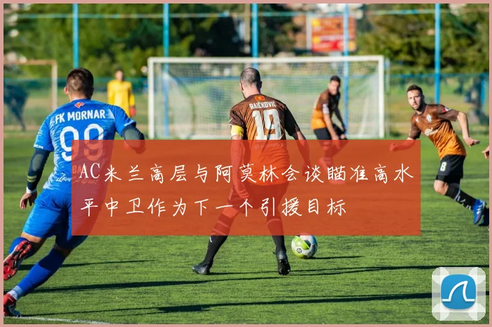 AC米兰高层与阿莫林会谈瞄准高水平中卫作为下一个引援目标