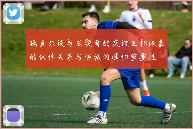 钱查尔谈与东契奇的友谊互相依靠的伙伴关系与坦诚沟通的重要性