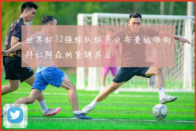 世界杯32强球队球员分布曼城领衔拜仁阿森纳紧随其后