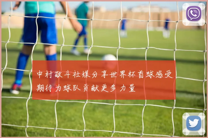 中村敬斗社媒分享世界杯首球感受期待为球队贡献更多力量