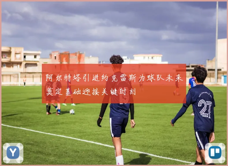 阿尔特塔引进约克雷斯为球队未来奠定基础迎接关键时刻