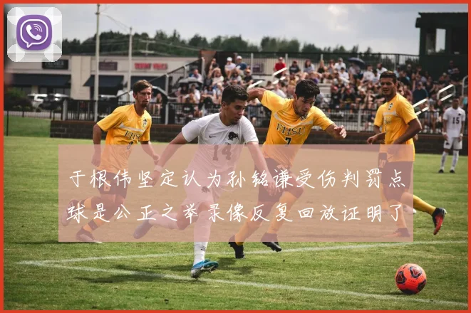 于根伟坚定认为孙铭谦受伤判罚点球是公正之举录像反复回放证明了这一点
