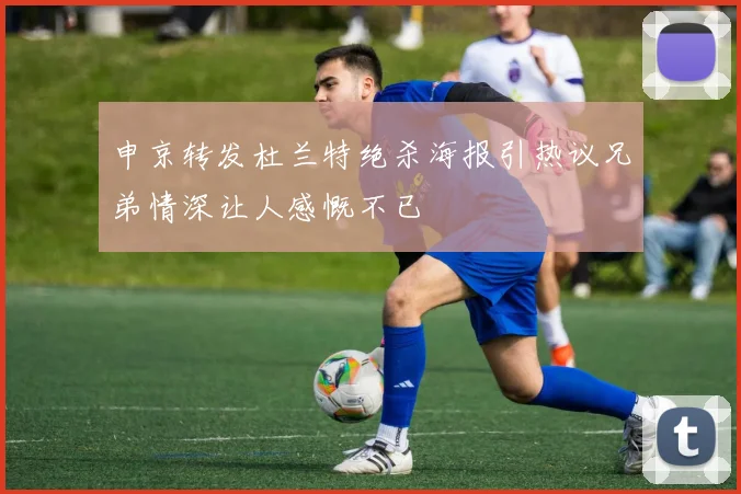 申京转发杜兰特绝杀海报引热议兄弟情深让人感慨不已