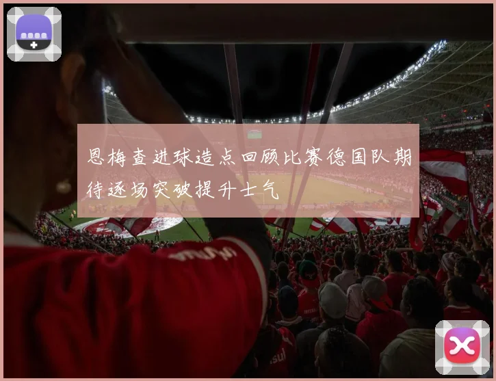恩梅查进球造点回顾比赛德国队期待逐场突破提升士气