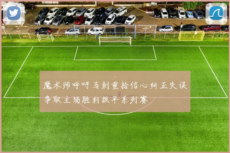 魔术师呼吁马刺重拾信心纠正失误争取主场胜利扳平系列赛