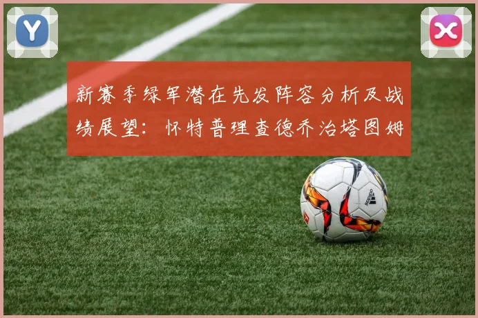 新赛季绿军潜在先发阵容分析及战绩展望：怀特普理查德乔治塔图姆奎塔组合