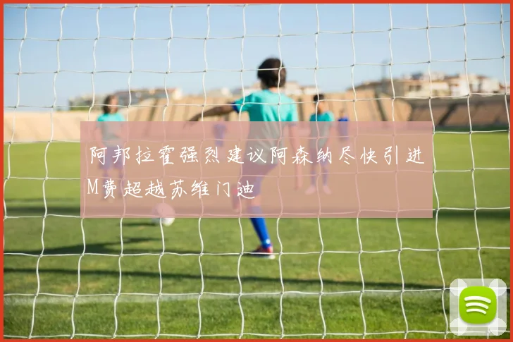 阿邦拉霍强烈建议阿森纳尽快引进M费超越苏维门迪