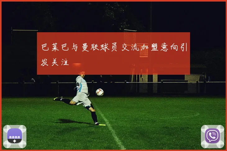 巴莱巴与曼联球员交流加盟意向引发关注