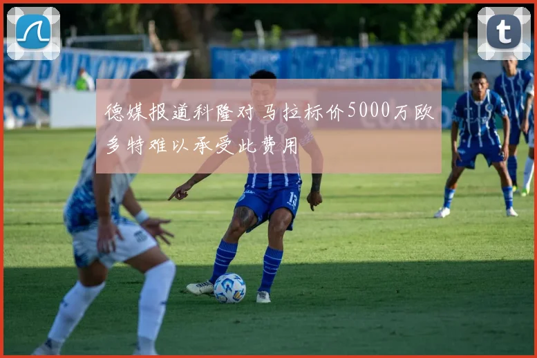 德媒报道科隆对马拉标价5000万欧多特难以承受此费用