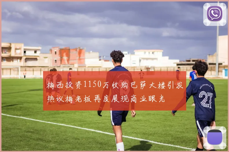 梅西投资1150万收购巴萨大楼引发热议梅老板再度展现商业眼光