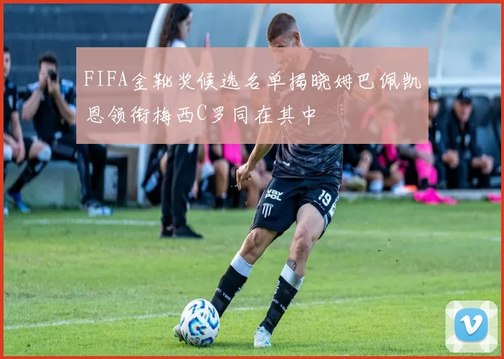 FIFA金靴奖候选名单揭晓姆巴佩凯恩领衔梅西C罗同在其中