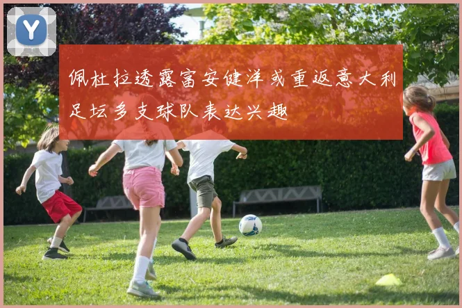 佩杜拉透露富安健洋或重返意大利足坛多支球队表达兴趣