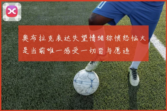 奥布拉克表达失望情绪称愤怒恼火是当前唯一感受一切皆与愿违