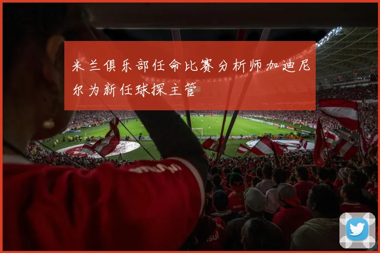 米兰俱乐部任命比赛分析师加迪尼尔为新任球探主管