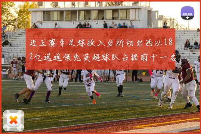 近五赛季足球投入分析切尔西以182亿遥遥领先英超球队占据前十一名