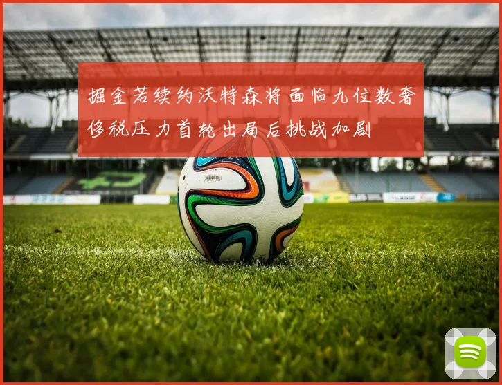 掘金若续约沃特森将面临九位数奢侈税压力首轮出局后挑战加剧