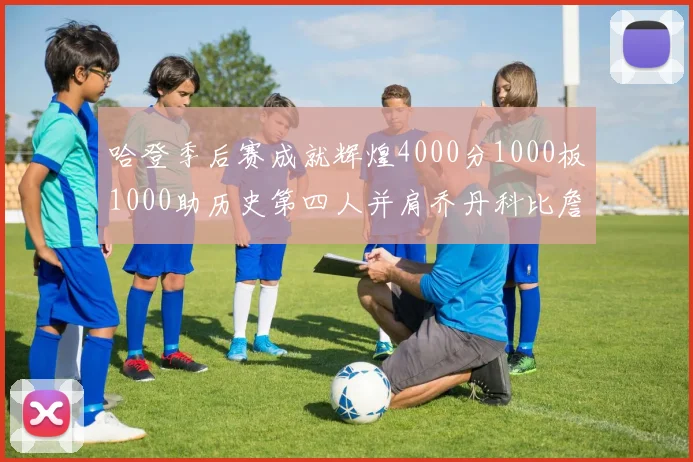 哈登季后赛成就辉煌4000分1000板1000助历史第四人并肩乔丹科比詹姆斯