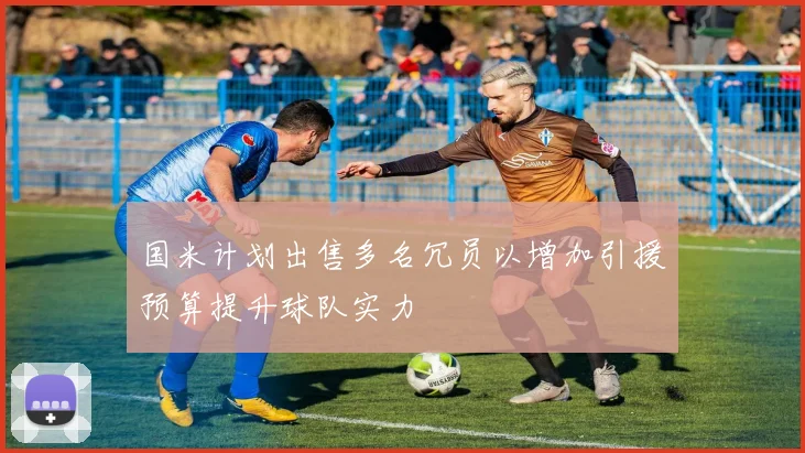 国米计划出售多名冗员以增加引援预算提升球队实力