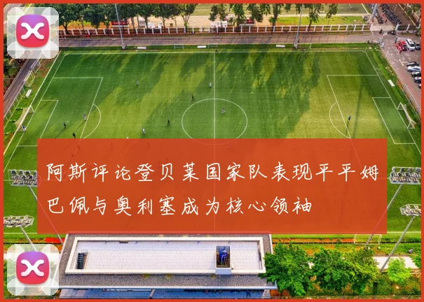阿斯评论登贝莱国家队表现平平姆巴佩与奥利塞成为核心领袖
