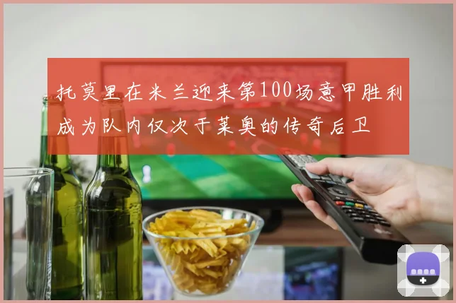 托莫里在米兰迎来第100场意甲胜利成为队内仅次于莱奥的传奇后卫
