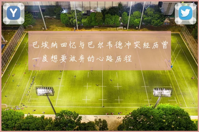 巴埃纳回忆与巴尔韦德冲突经历曾一度想要放弃的心路历程