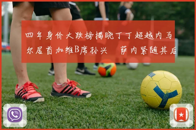四年身价大跌榜揭晓丁丁超越内马尔居首加维B席孙兴慜萨内紧随其后